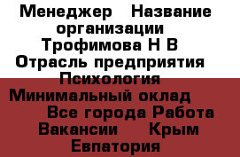 Менеджер › Название организации ­ Трофимова Н.В › Отрасль предприятия ­ Психология › Минимальный оклад ­ 15 000 - Все города Работа » Вакансии   . Крым,Евпатория